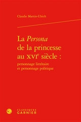 La persona de la princesse au XVIe siècle : personnage littéraire et personnage politique - Claudie Martin-Ulrich