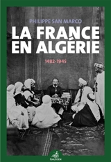 La France en Algérie : 1482-1945 - Philippe San Marco