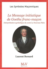 Le message initiatique de Goethe franc-maçon. Interprétation symbolique du conte Le nouveau Pâris de Johann Wolfgang von Goethe - Laurent Bernard
