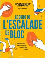 Le guide de l'escalade de bloc : 50 mouvements clés, 10 mises en situation, 4 séances à thème, 50 conseils - Vincent grimpe