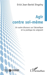 Agir contre soi-même : un autre discours sur l'alcoolique et la pratique du soignant - Erick Jean-Daniel Singaïny