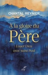 A la gloire du Père : louer Dieu avec saint Paul - Chantal Reynier