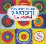 Mon petit atelier d'artiste : le pastel : 23 techniques pour créer ses oeuvres d'art - Maïté Balart