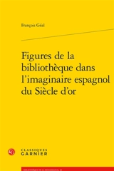 Figures de la bibliothèque dans l'imaginaire espagnol du siècle d'or - François Géal