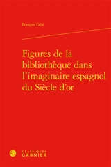 Figures de la bibliothèque dans l'imaginaire espagnol du siècle d'or - François Géal