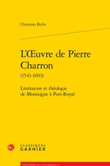 L'oeuvre de Pierre Charron (1541-1603) : littérature et théologie de Montaigne à Port-Royal - Christian Belin