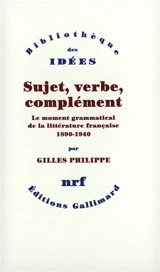 Sujet, verbe, complément : le moment grammatical de la littérature française : 1890-1940 - Gilles Philippe