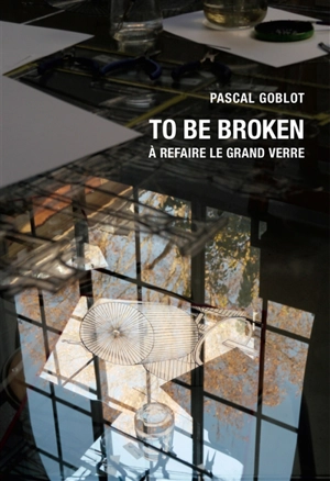 To be broken : à refaire le Grand Verre - Pascal Goblot