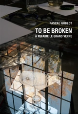 To be broken : à refaire le Grand Verre - Pascal Goblot