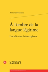A l'ombre de la langue légitime : l'Acadie dans la francophonie - Annette Boudreau