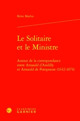 Le solitaire et le ministre : autour de la correspondance entre d'Arnauld d'Andilly et Arnauld de Pomponne (1642-1674) - Robert Arnauld d'Andilly