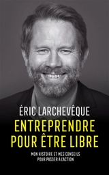 Entreprendre pour être libre : mon histoire et mes conseils pour passer à l'action - Eric Larchevêque