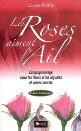 Les roses aiment l'ail : compagnonnage entre les fleurs et les légumes et autres secrets - Louise Riotte