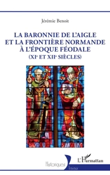 La baronnie de L'Aigle et la frontière normande à l'époque féodale (XIe et XIIe siècles) - Jérémie Benoit