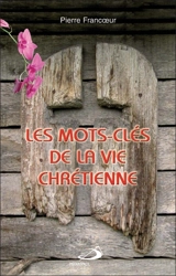 Les mots-clés de la vie chrétienne : petit guide pour mieux comprendre et vivre sa foi, pour réfléchir seul ou en groupe - Pierre Francoeur