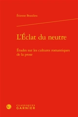 L'éclat du neutre : études sur les cultures romantiques de la prose - Etienne Beaulieu