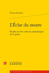 L'éclat du neutre : études sur les cultures romantiques de la prose - Etienne Beaulieu