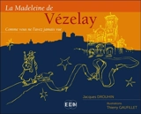 La Madeleine de Vézelay : comme vous ne l'avez jamais vue - Jacques Drouhin