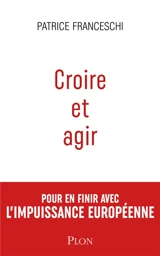Croire et agir : Etats-Unis d'Europe contre Union européenne : pour en finir avec l'impuissance européenne - Patrice Franceschi