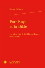 Port-Royal et la Bible : un siècle d'or de la Bible en France (1650-1708) - Bernard Chédozeau