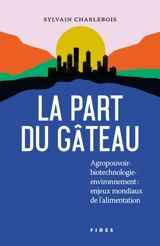 La part du gâteau : agropouvoir - biotechnologie- environnement : enjeux mondiaux de l'alimentation - Sylvain Charlebois