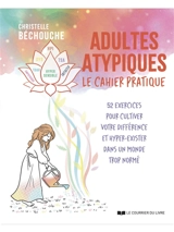 Adultes atypiques : le cahier pratique : 52 exercices pour cultiver votre différence et hyper-exister dans un monde trop normé - Christelle Bechouche