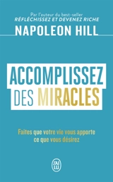 Accomplissez des miracles : faites que votre vie vous apporte ce que vous désirez - Napoleon Hill