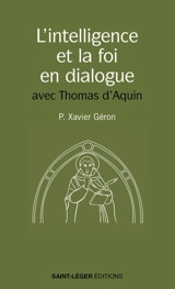 L'intelligence et la foi en dialogue : avec Thomas d'Aquin - Xavier Géron