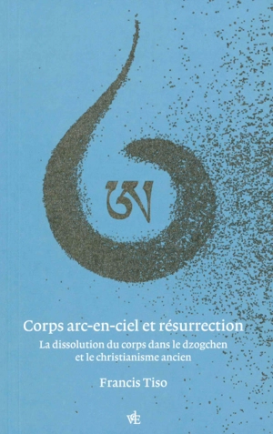 Corps arc-en-ciel et résurrection : la dissolution du corps dans le dzogchen et le christianisme ancien - Francis Tiso