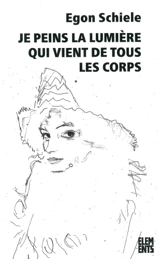 Je peins la lumière qui vient de tous les corps : écrits, lettres & poèmes - Egon Schiele