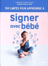 150 cartes pour apprendre à signer avec bébé : aidez votre enfant à s'exprimer avant même d'avoir acquis la parole ! - Isabelle Cottenceau