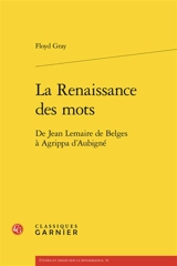 La Renaissance des mots : de Jean Lemaire de Belges à Agrippa d'Aubigné - Floyd Gray