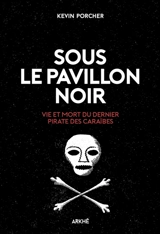 Sous le pavillon noir : vie et mort du dernier pirate des Caraïbes - Kevin Porcher