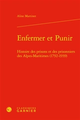 Enfermer et punir : histoire des prisons et des prisonniers des Alpes-Maritimes (1792-1939) - Aline Martinet