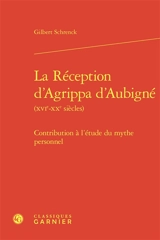 La réception d'Agrippa d'Aubigné (XVIe-XXe siècles) : contribution à l'étude du mythe personnel - Gilbert Schrenck
