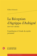 La réception d'Agrippa d'Aubigné (XVIe-XXe siècles) : contribution à l'étude du mythe personnel - Gilbert Schrenck