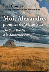 Moi, Alexandre, pionnier de White-Star : du Sud-Vendée à la Saskatchewan - Joël Couteau