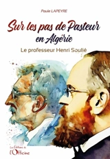 Sur les pas de Pasteur en Algérie : le professeur Henri Soulié : 1859-1931 - Paule Lapeyre