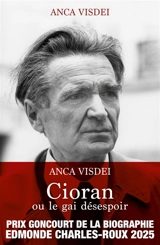 Cioran ou Le gai désespoir : biographie - Anca Visdei