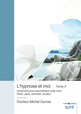 L'hypnose et moi : Tome 3 : Syndrome post-traumatique suite choc. Perte, deuil, sommeil, douleur - Michel Dumas
