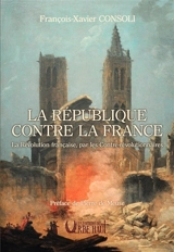 La République contre la France : la Révolution française, par les contre-révolutionnaires - François-Xavier Consoli