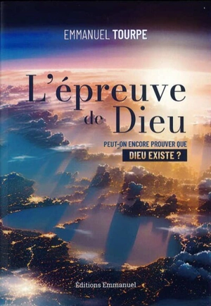 L'épreuve de Dieu : peut-on encore prouver que Dieu existe ? - Emmanuel Tourpe