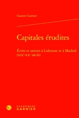 Capitales érudites : écrits et savoirs à Lisbonne et à Madrid (XIXe-XXe siècle) - Gautier Garnier