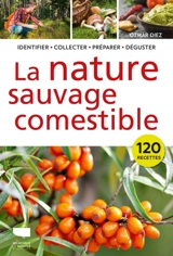 La nature sauvage comestible : identifier, collecter, préparer, déguster : 120 recettes - Otmar Diez