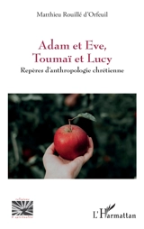 Adam et Eve, Toumaï et Lucy : repères d'anthropologie chrétienne - Matthieu Rouillé d'Orfeuil