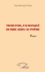 Trois fois, j'ai manqué de dire adieu au poème - Elaz Ndongo Thioye