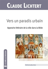 Vers un paradis urbain : approche littéraire de la ville dans la Bible - Claude Lichtert