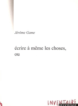 Ecrire à même les choses, ou - Jérôme Game
