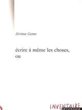 Ecrire à même les choses, ou - Jérôme Game