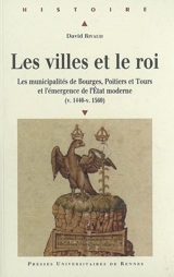 Les villes et le roi (v. 1440-v.1560) : les municipalités de Bourges, Poitiers et Tours et l'émergence de l'Etat moderne - David Rivaud